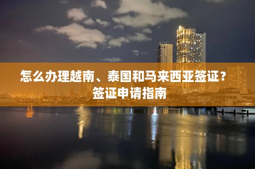 怎么办理越南、泰国和马来西亚签证？  签证申请指南