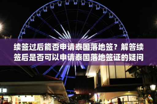 续签过后能否申请泰国落地签？解答续签后是否可以申请泰国落地签证的疑问