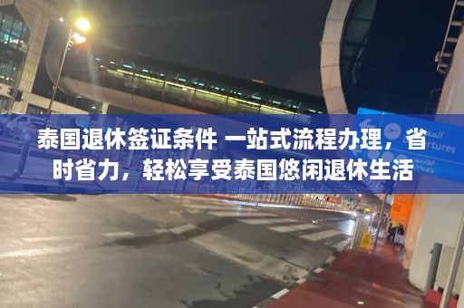 泰国退休签证条件 一站式流程办理，省时省力，轻松享受泰国悠闲退休生活  第1张