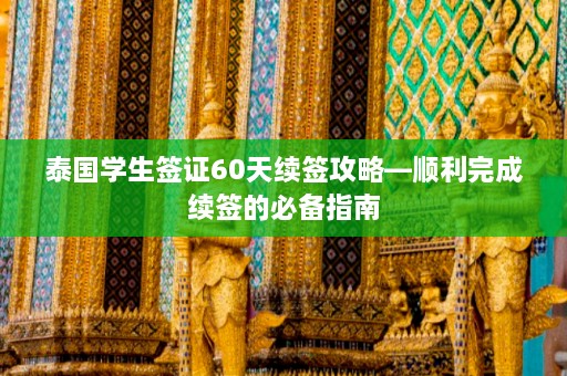 泰国学生签证60天续签攻略—顺利完成续签的必备指南  第1张