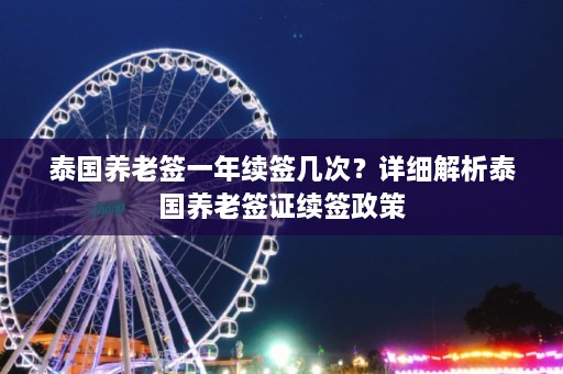 泰国养老签一年续签几次？详细解析泰国养老签证续签政策  第1张