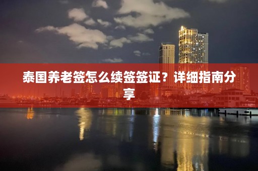 泰国养老签怎么续签签证？详细指南分享