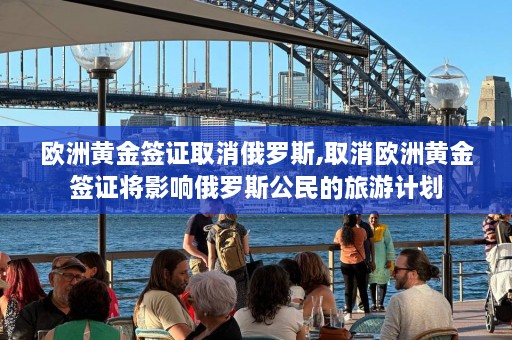 欧洲黄金签证取消俄罗斯,取消欧洲黄金签证将影响俄罗斯公民的旅游计划