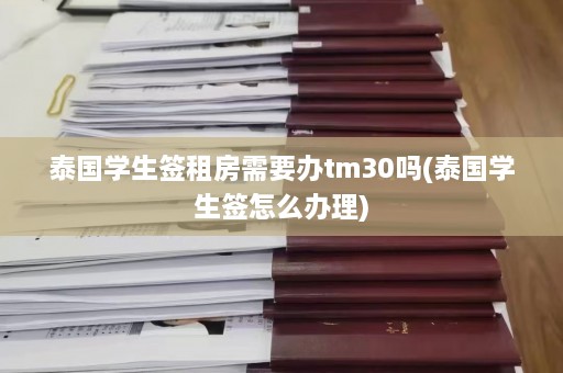 泰国学生签租房需要办tm30吗(泰国学生签怎么办理)