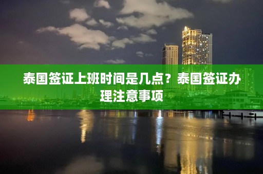 泰国签证上班时间是几点？泰国签证办理注意事项  第1张