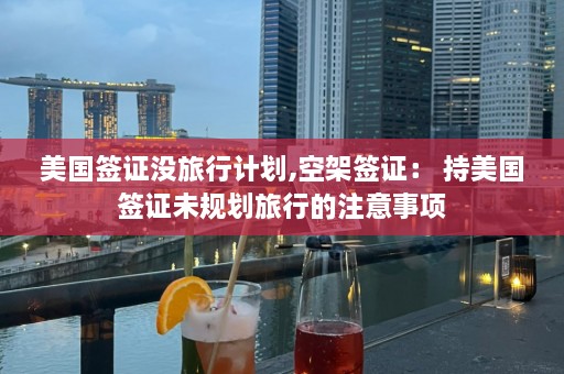 美国签证没旅行计划,空架签证： 持美国签证未规划旅行的注意事项