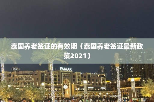 泰国养老签证的有效期（泰国养老签证最新政策2021）