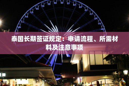 泰国长期签证规定：申请流程、所需材料及注意事项  第1张