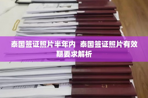 泰国签证照片半年内  泰国签证照片有效期要求解析 第1张