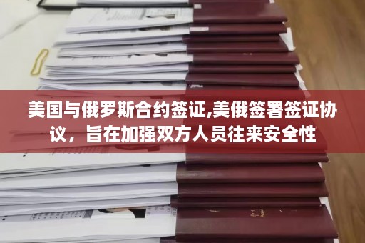 美国与俄罗斯合约签证,美俄签署签证协议，旨在加强双方人员往来安全性  第1张