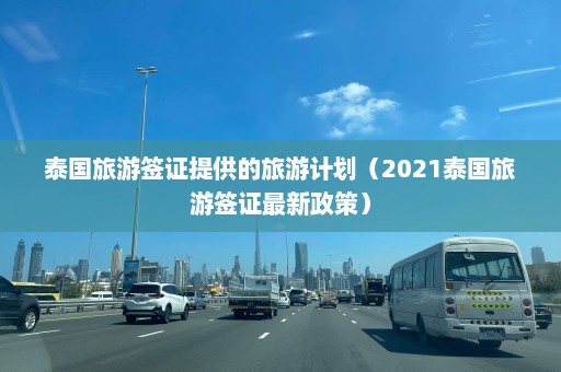 泰国旅游签证提供的旅游计划（2021泰国旅游签证最新政策）