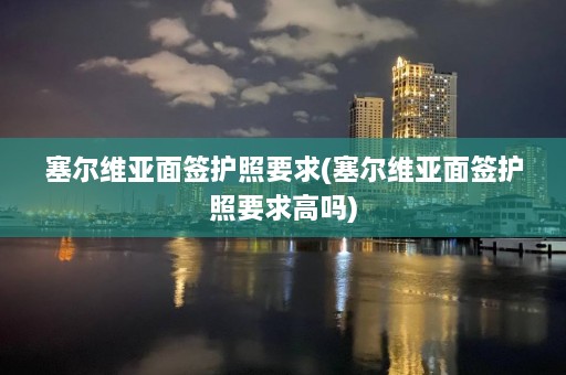 塞尔维亚面签护照要求(塞尔维亚面签护照要求高吗)