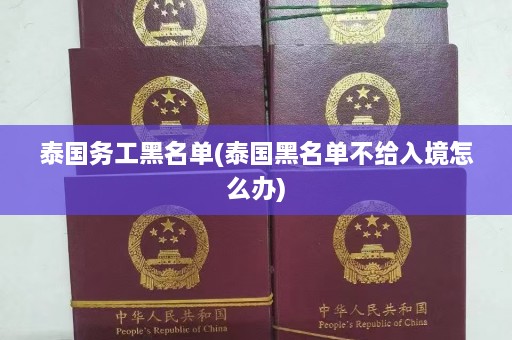 泰国务工黑名单(泰国黑名单不给入境怎么办)