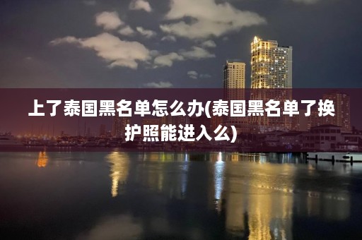 上了泰国黑名单怎么办(泰国黑名单了换护照能进入么)  第1张