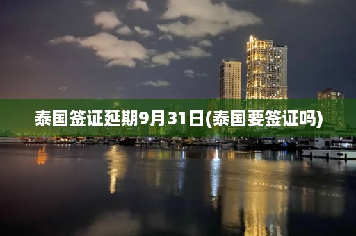 泰国签证延期9月31日(泰国要签证吗)