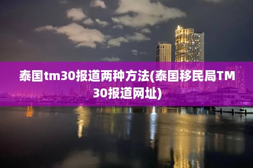 泰国tm30报道两种 *** (泰国移民局TM30报道网址)