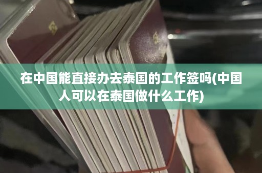 在中国能直接办去泰国的工作签吗(中国人可以在泰国做什么工作)  第1张