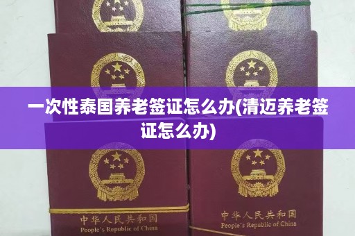 一次性泰国养老签证怎么办(清迈养老签证怎么办)