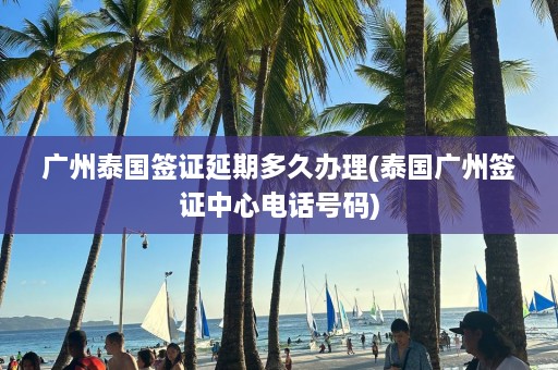 广州泰国签证延期多久办理(泰国广州签证中心 *** 号码)  第1张