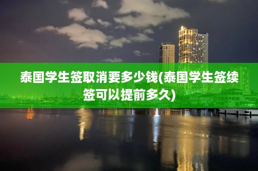 泰国学生签取消要多少钱(泰国学生签续签可以提前多久)