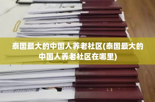 泰国最大的中国人养老社区(泰国最大的中国人养老社区在哪里)