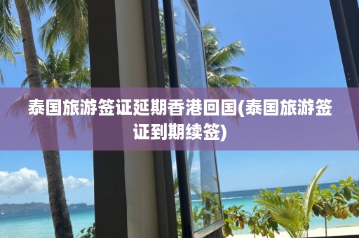 泰国旅游签证延期香港回国(泰国旅游签证到期续签)  第1张