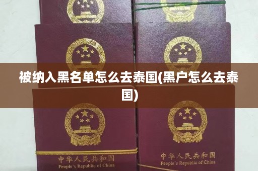 被纳入黑名单怎么去泰国(黑户怎么去泰国)