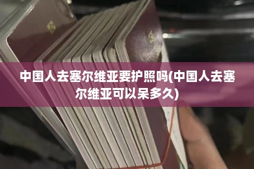 中国人去塞尔维亚要护照吗(中国人去塞尔维亚可以呆多久)  第1张