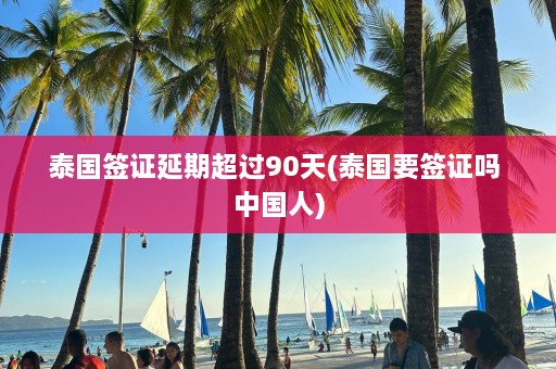 泰国签证延期超过90天(泰国要签证吗 中国人)  第1张