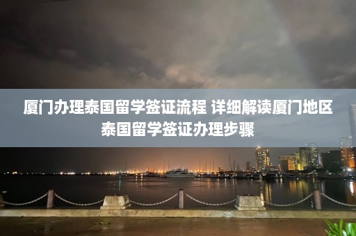 厦门办理泰国留学签证流程 详细解读厦门地区泰国留学签证办理步骤