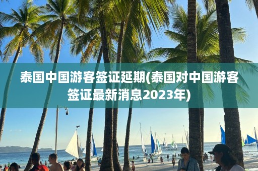 泰国中国游客签证延期(泰国对中国游客签证最新消息2023年)