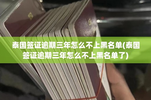 泰国签证逾期三年怎么不上黑名单(泰国签证逾期三年怎么不上黑名单了)