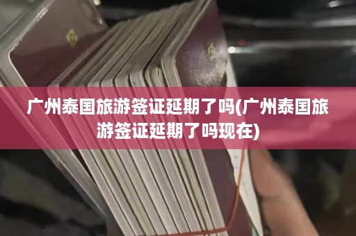 广州泰国旅游签证延期了吗(广州泰国旅游签证延期了吗现在)  第1张