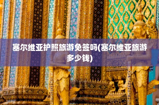 塞尔维亚护照旅游免签吗(塞尔维亚旅游多少钱)