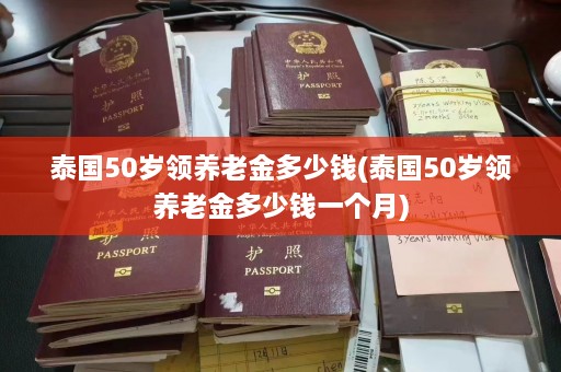 泰国50岁领养老金多少钱(泰国50岁领养老金多少钱一个月)