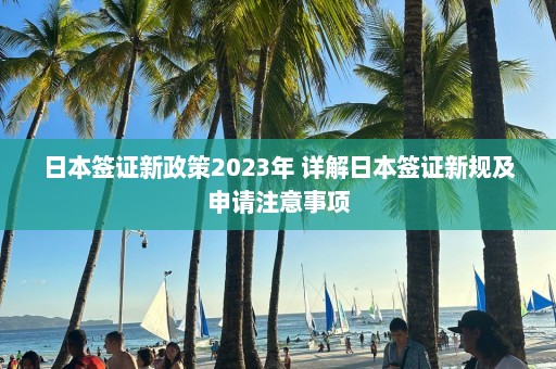 日本签证新政策2023年 详解日本签证新规及申请注意事项