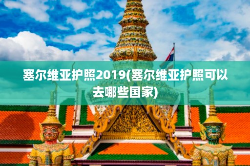 塞尔维亚护照2019(塞尔维亚护照可以去哪些国家)  第1张