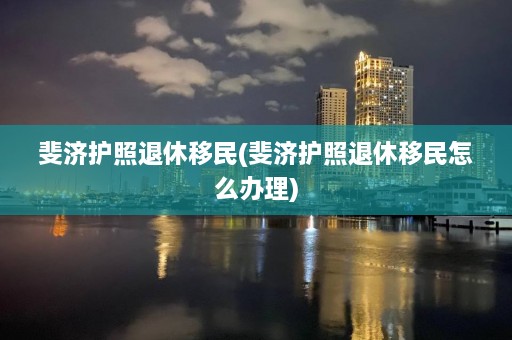 斐济护照退休移民(斐济护照退休移民怎么办理)  第1张