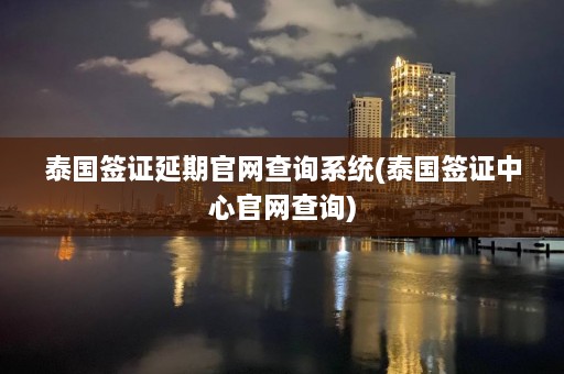 泰国签证延期官网查询系统(泰国签证中心官网查询)