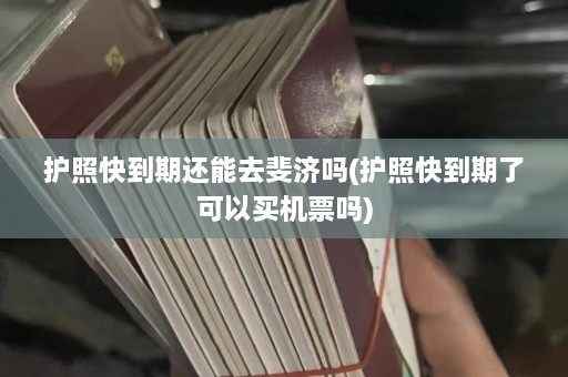 护照快到期还能去斐济吗(护照快到期了可以买机票吗)