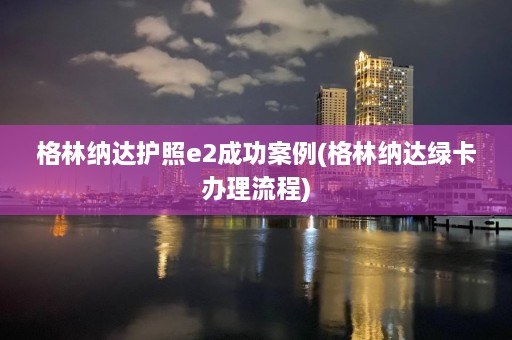 格林纳达护照e2成功案例(格林纳达绿卡办理流程)  第1张