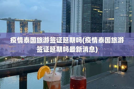 疫情泰国旅游签证延期吗(疫情泰国旅游签证延期吗最新消息)