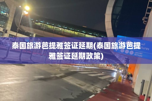 泰国旅游芭提雅签证延期(泰国旅游芭提雅签证延期政策)