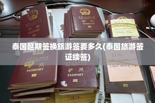 泰国延期签换旅游签要多久(泰国旅游签证续签)