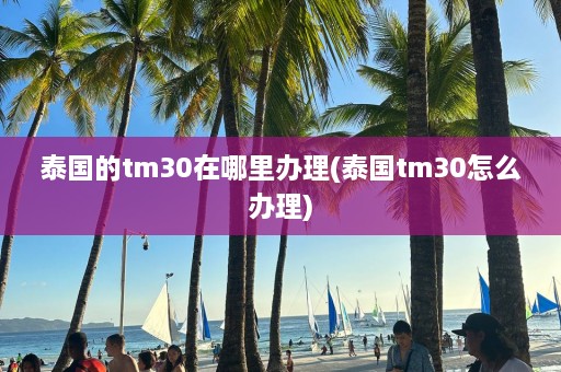 泰国的tm30在哪里办理(泰国tm30怎么办理)