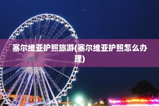 塞尔维亚护照旅游(塞尔维亚护照怎么办理)