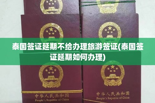 泰国签证延期不给办理旅游签证(泰国签证延期如何办理)