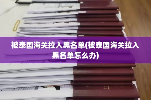 被泰国海关拉入黑名单(被泰国海关拉入黑名单怎么办)