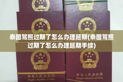 泰国驾照过期了怎么办理延期(泰国驾照过期了怎么办理延期手续)