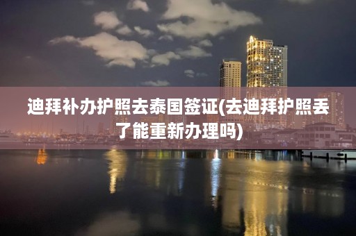 迪拜补办护照去泰国签证(去迪拜护照丢了能重新办理吗)